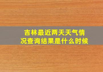 吉林最近两天天气情况查询结果是什么时候