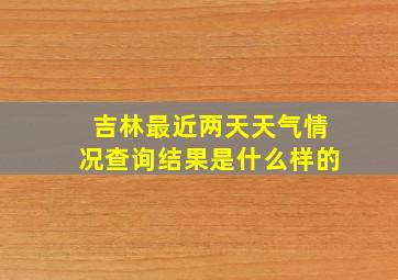 吉林最近两天天气情况查询结果是什么样的