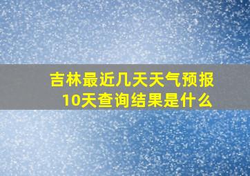 吉林最近几天天气预报10天查询结果是什么