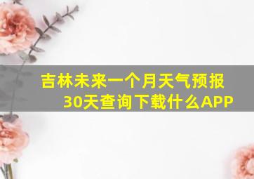 吉林未来一个月天气预报30天查询下载什么APP