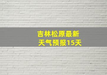 吉林松原最新天气预报15天