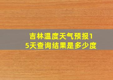 吉林温度天气预报15天查询结果是多少度