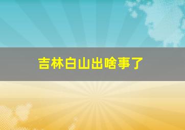 吉林白山出啥事了