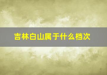 吉林白山属于什么档次