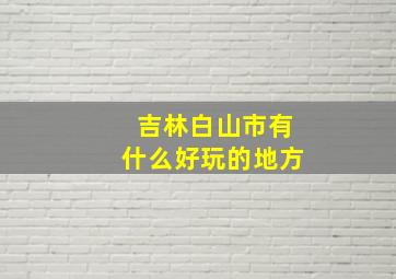 吉林白山市有什么好玩的地方