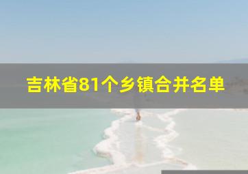 吉林省81个乡镇合并名单