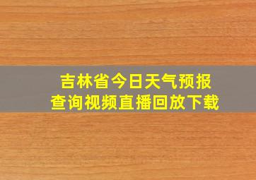 吉林省今日天气预报查询视频直播回放下载