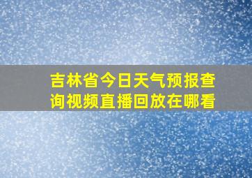 吉林省今日天气预报查询视频直播回放在哪看