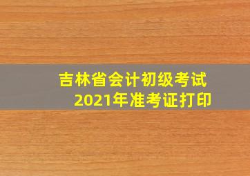 吉林省会计初级考试2021年准考证打印