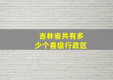 吉林省共有多少个县级行政区