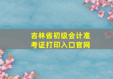 吉林省初级会计准考证打印入口官网