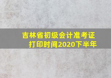 吉林省初级会计准考证打印时间2020下半年