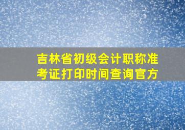 吉林省初级会计职称准考证打印时间查询官方