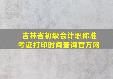 吉林省初级会计职称准考证打印时间查询官方网