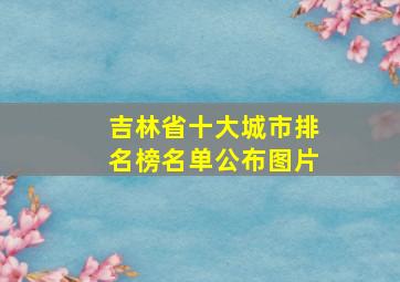 吉林省十大城市排名榜名单公布图片