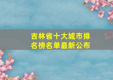 吉林省十大城市排名榜名单最新公布