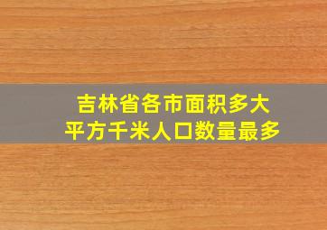 吉林省各市面积多大平方千米人口数量最多