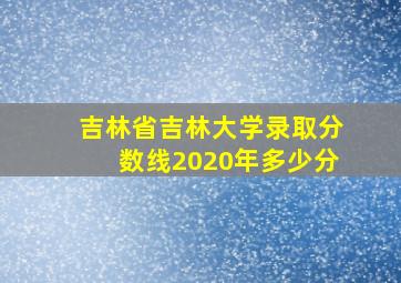 吉林省吉林大学录取分数线2020年多少分