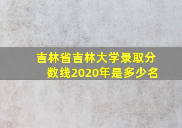 吉林省吉林大学录取分数线2020年是多少名