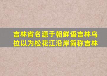 吉林省名源于朝鲜语吉林乌拉以为松花江沿岸简称吉林