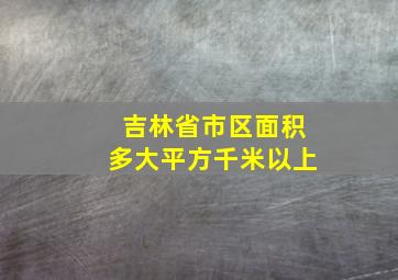 吉林省市区面积多大平方千米以上