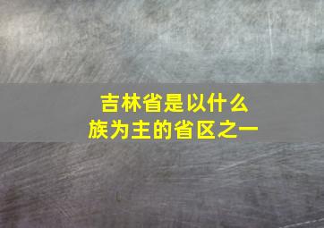 吉林省是以什么族为主的省区之一