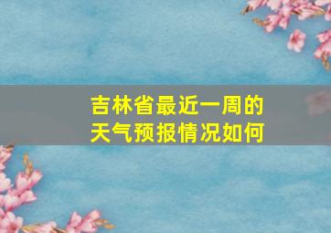 吉林省最近一周的天气预报情况如何