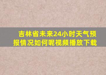 吉林省未来24小时天气预报情况如何呢视频播放下载