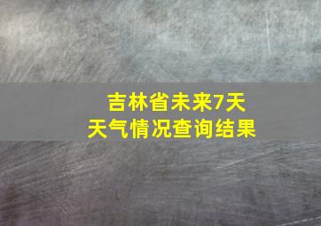 吉林省未来7天天气情况查询结果