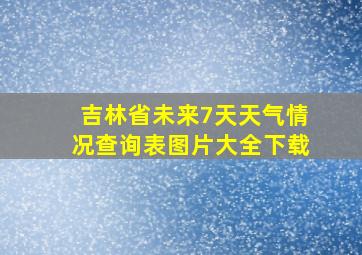 吉林省未来7天天气情况查询表图片大全下载