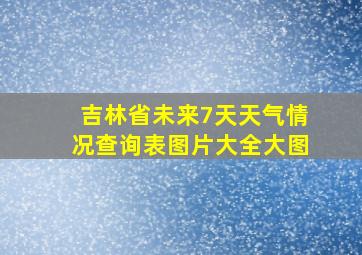 吉林省未来7天天气情况查询表图片大全大图