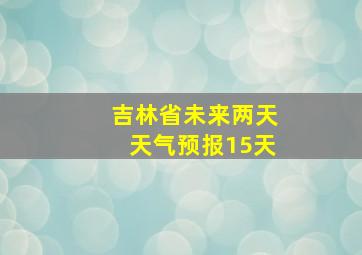 吉林省未来两天天气预报15天