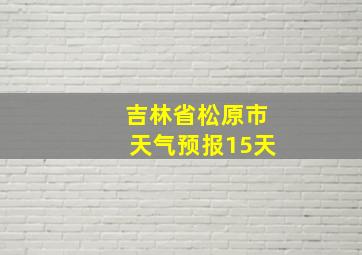 吉林省松原市天气预报15天