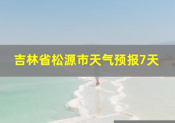 吉林省松源市天气预报7天