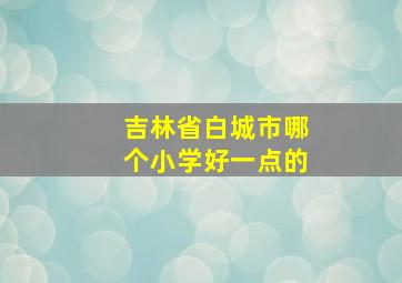 吉林省白城市哪个小学好一点的