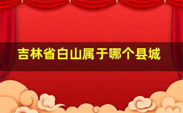 吉林省白山属于哪个县城