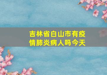 吉林省白山市有疫情肺炎病人吗今天