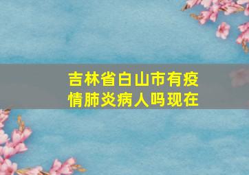 吉林省白山市有疫情肺炎病人吗现在