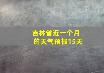 吉林省近一个月的天气预报15天