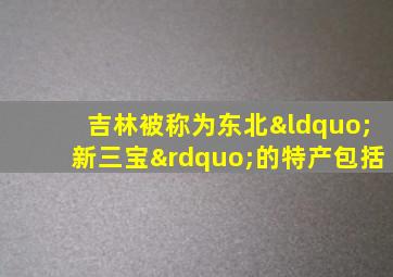 吉林被称为东北“新三宝”的特产包括