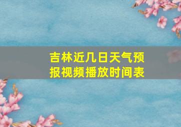 吉林近几日天气预报视频播放时间表