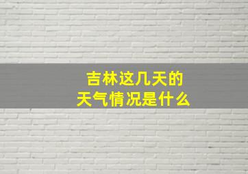 吉林这几天的天气情况是什么