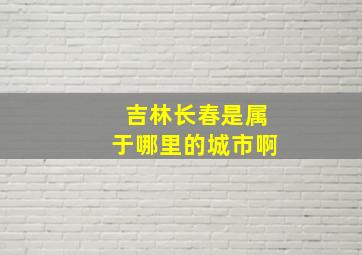 吉林长春是属于哪里的城市啊