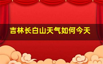 吉林长白山天气如何今天