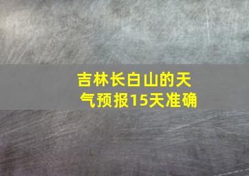 吉林长白山的天气预报15天准确