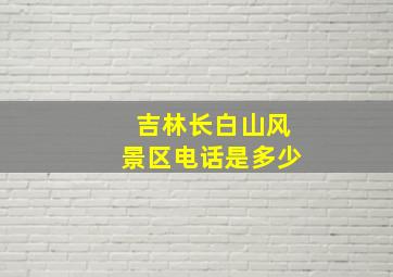 吉林长白山风景区电话是多少