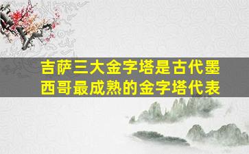 吉萨三大金字塔是古代墨西哥最成熟的金字塔代表