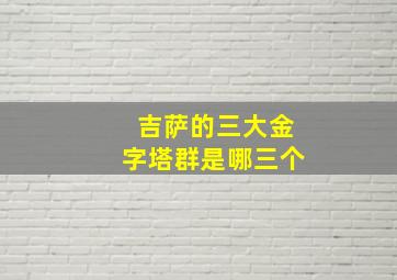 吉萨的三大金字塔群是哪三个