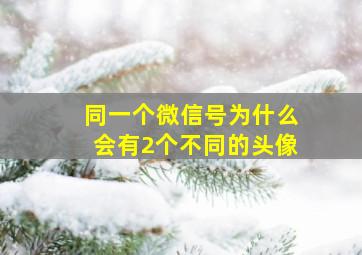 同一个微信号为什么会有2个不同的头像