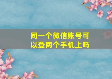 同一个微信账号可以登两个手机上吗